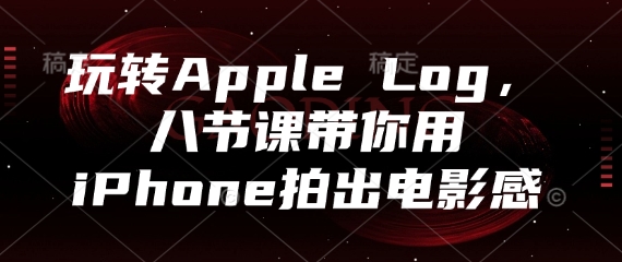 玩转Apple Log，八节课带你用iPhone拍出电影感-小知云程阁