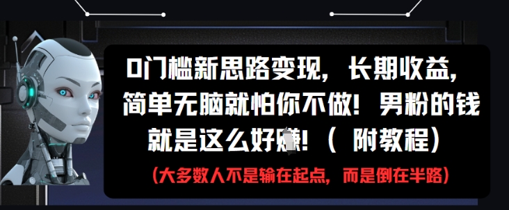 0门槛新思路变现，长期收益，简单无脑就怕你不做，男粉的钱就是这么好挣(附教程)-小知云程阁