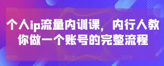 个人ip流量内训课，内行人教你做一个账号的完整流程-小知云程阁