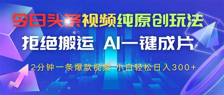 今日头条视频纯原创玩法，AI一键成片，2分钟一条视频，轻松日入300+-小知云程阁