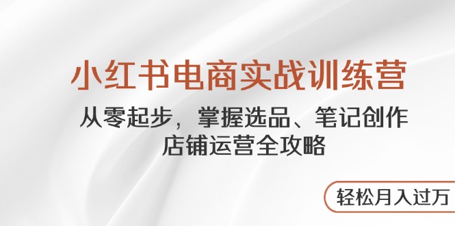 小红书电商实战训练营，从零起步，掌握选品、笔记创作、店铺运营全攻略…-小知云程阁
