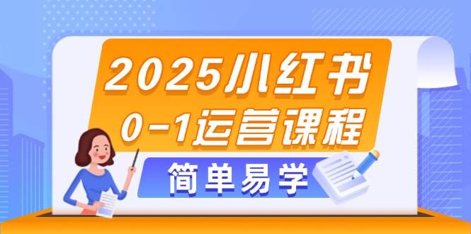 2025小红书0-1运营课程，选品、素材、笔记制作与发布技巧-小知云程阁