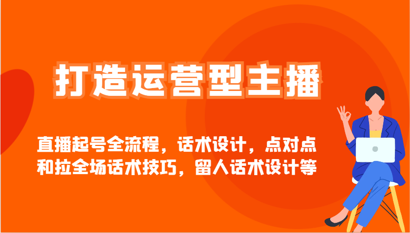 打造运营型主播直播起号全流程，话术设计，点对点和拉全场话术技巧，留人话术设计等-小知云程阁