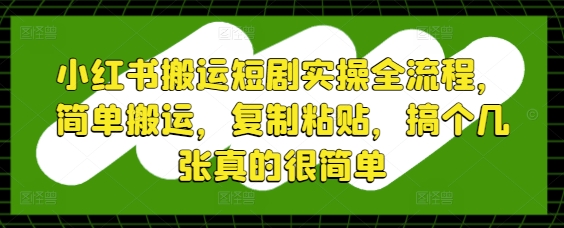 小红书搬运短剧实操全流程，简单搬运，复制粘贴，搞个几张真的很简单-小知云程阁