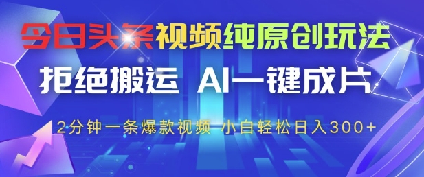今日头条视频纯原创玩法，拒绝搬运，AI一键成片， 2分钟一条爆款视频，小白也能轻松日入3张+【揭秘】-小知云程阁