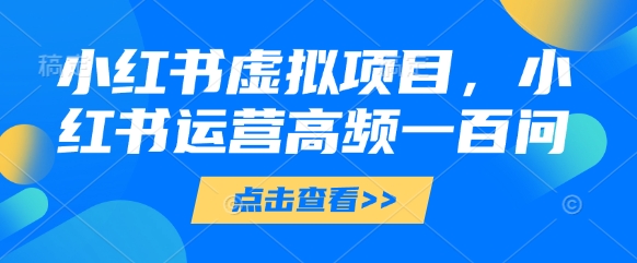 小红书虚拟项目，小红书运营高频一百问【文档】-小知云程阁