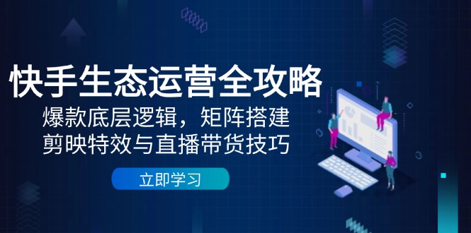 快手生态运营全攻略：爆款底层逻辑，矩阵搭建，剪映特效与直播带货技巧-小知云程阁