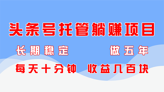 头条号托管躺赚项目，长期稳定，可做五年，每天十分钟，收益几百块-小知云程阁