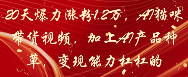 20天爆力涨粉1.2W，AI猫咪带货视频，加上AI产品种草，变现能力杠杠的-小知云程阁