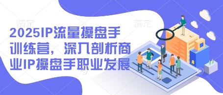 2025IP流量操盘手训练营，深入剖析商业IP操盘手职业发展(更新)-小知云程阁
