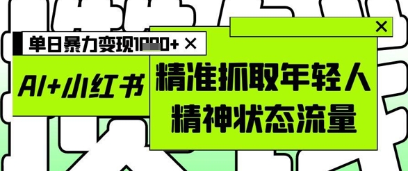 AI+小红书图文，精准抓取年轻人精神状态流量，单日暴力变现多张-小知云程阁