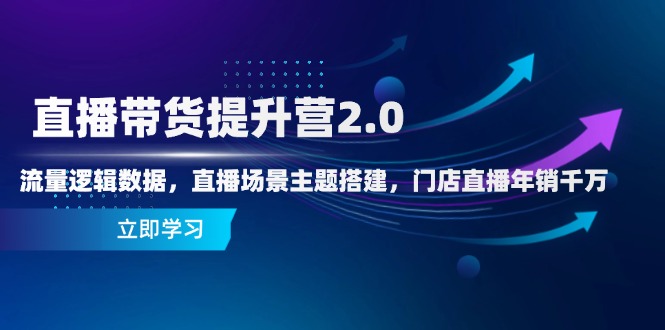 直播带货提升营2.0：流量逻辑数据，直播场景主题搭建，门店直播年销千万-小知云程阁