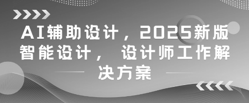 AI辅助设计，2025新版智能设计， 设计师工作解决方案-小知云程阁