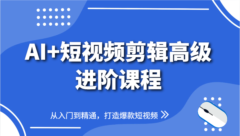 AI+短视频剪辑高级进阶课程，从入门到精通，打造爆款短视频-小知云程阁