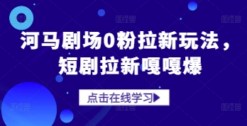 河马剧场0粉拉新玩法，短剧拉新嘎嘎爆-小知云程阁