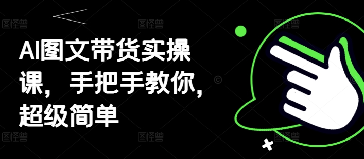 AI图文带货实操课，手把手教你，超级简单-小知云程阁