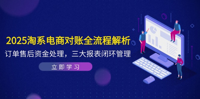 2025淘系电商对账全流程解析，订单售后资金处理，三大报表闭环管理-小知云程阁