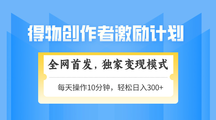 得物创作者激励，变现模式，轻松上手，日入300+可矩阵，可放大-小知云程阁