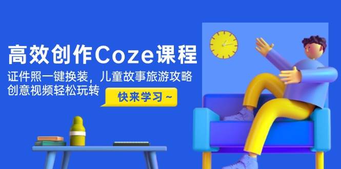 高效创作Coze课程，证件照一键换装，儿童故事旅游攻略，创意视频轻松玩转-小知云程阁