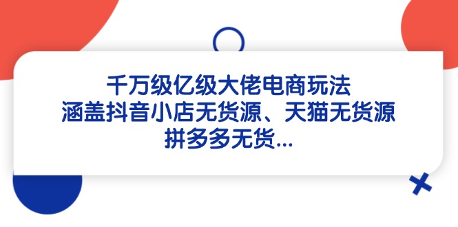 千万级亿级大佬电商玩法：涵盖抖音小店无货源、天猫无货源、拼多多无货...-小知云程阁