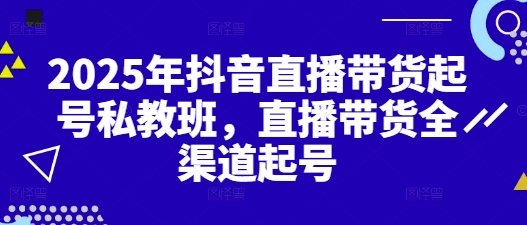 2025年抖音直播带货起号私教班，直播带货全渠道起号-小知云程阁