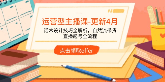 运营型主播课-更新4月，话术设计技巧全解析，自然流带货，直播起号全流程-小知云程阁