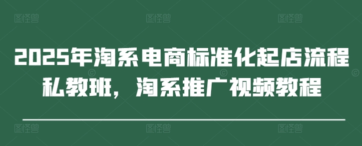 2025年淘系电商标准化起店流程私教班，淘系推广视频教程-小知云程阁