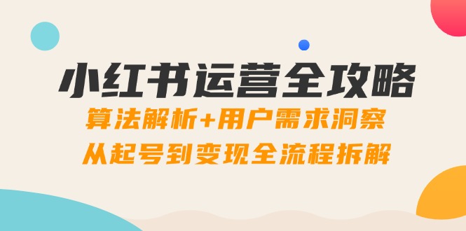 小红书运营全攻略：算法解析+用户需求洞察，从起号到变现全流程拆解-小知云程阁
