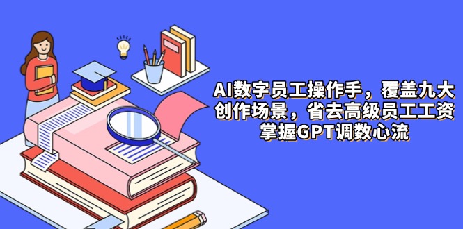 AI数字员工操作手，9大场景内容创作，省去高级员工工资，掌握GPT调数心流-小知云程阁
