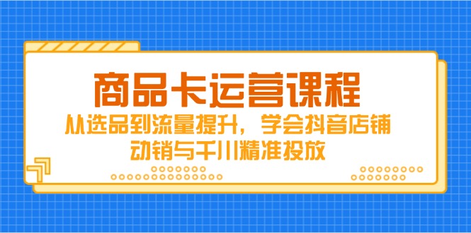 商品卡运营课程，从选品到流量提升，学会抖音店铺动销与千川精准投放-小知云程阁