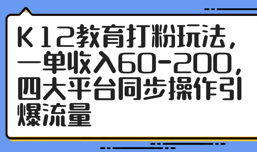 K12教育打粉玩法，一单收入60-200，四大平台同步操作引爆流量-小知云程阁