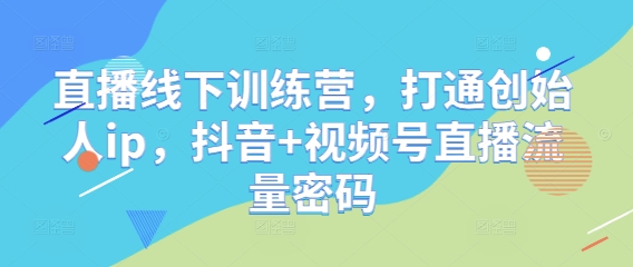 直播线下训练营，打通创始人ip，抖音+视频号直播流量密码-小知云程阁