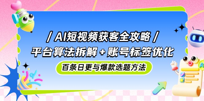 AI短视频获客全攻略：平台算法拆解+账号标签优化，百条日更与爆款选题方法-小知云程阁