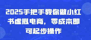2025手把手教你做小红书虚拟电商，零成本即可起步操作-小知云程阁
