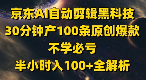 京东AI自动剪辑黑科技，30分钟产100条原创爆款，不学必亏！半小时入100+全解析-小知云程阁