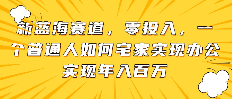 新蓝海赛道，零投入，一个普通人如何宅家办公实现年入百万-小知云程阁
