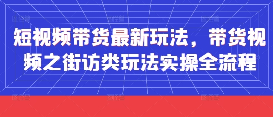 短视频带货最新玩法，带货视频之街访类玩法实操全流程-小知云程阁