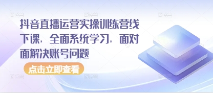 抖音直播运营实操训练营线下课，全面系统学习，面对面解决账号问题-小知云程阁