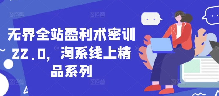 无界全站盈利术密训22.0，淘系线上精品系列-小知云程阁