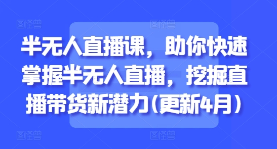半无人直播课，助你快速掌握半无人直播，挖掘直播带货新潜力(更新4月)-小知云程阁