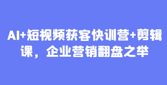 AI+短视频获客快训营+剪辑课，企业营销翻盘之举-小知云程阁