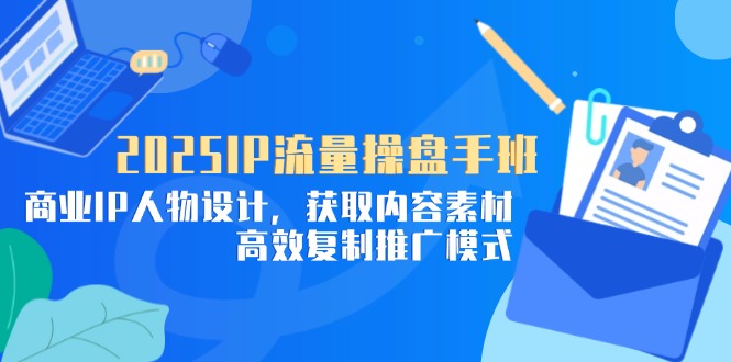 2025IP流量操盘手班，商业IP人物设计，获取内容素材，高效复制推广模式-小知云程阁