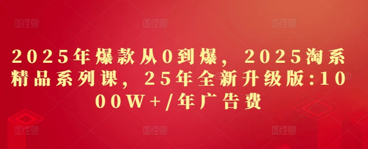 2025年爆款从0到爆，2025淘系精品系列课，25年全新升级版：1000W+1年广告费-小知云程阁