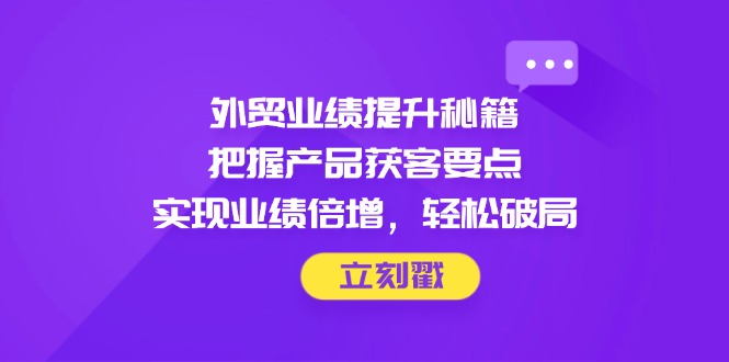 外贸业绩提升秘籍，把握产品获客要点，实现业绩倍增，轻松破局-小知云程阁