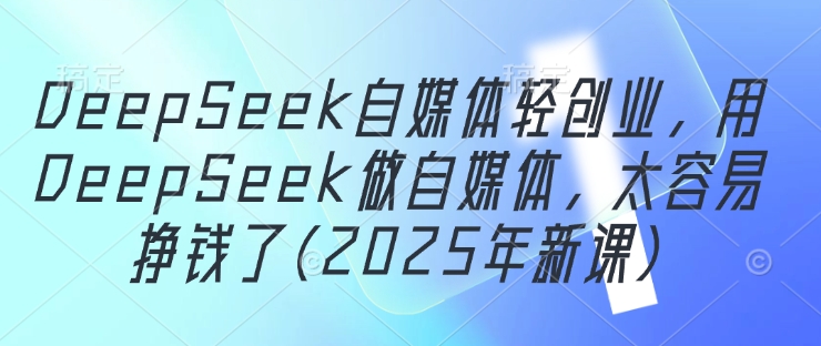 DeepSeek自媒体轻创业，用DeepSeek做自媒体，太容易挣钱了(2025年新课)-小知云程阁