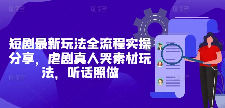 短剧最新玩法全流程实操分享，虐剧真人哭素材玩法，听话照做-小知云程阁