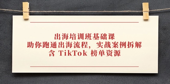 出海培训班基础课，助你跑通出海流程，实战案例拆解，含 TikTok 榜单资源-小知云程阁