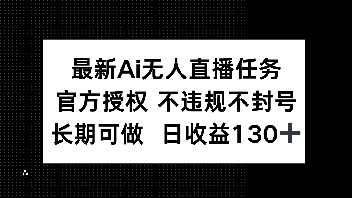 最新AI无人直播任务，官方授权 不违规不封号，长期可做，日收益130+-小知云程阁